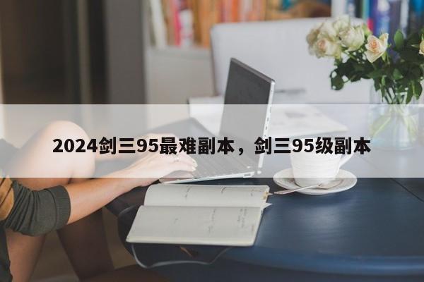 2024剑三95最难副本,剑三95级副本