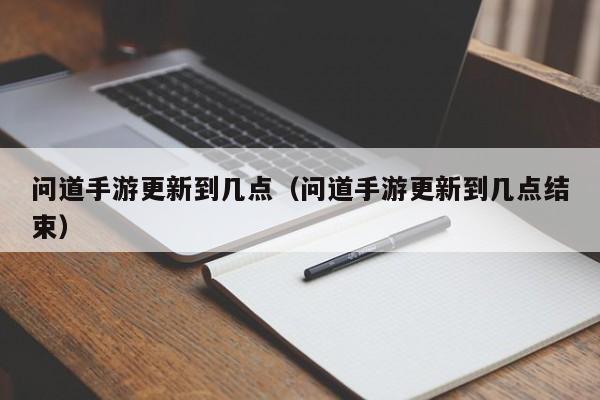 问道手游更新到几点（问道手游更新到几点结束）