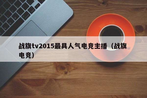 战旗tv2015最具人气电竞主播（战旗 电竞）