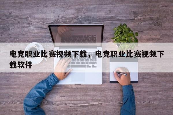 电竞职业比赛视频下载，电竞职业比赛视频下载软件