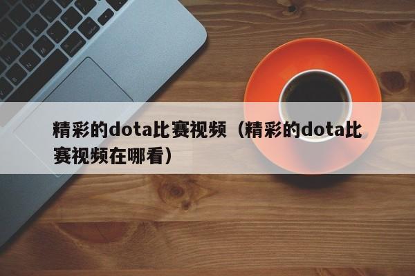 精彩的dota比赛视频（精彩的dota比赛视频在哪看）