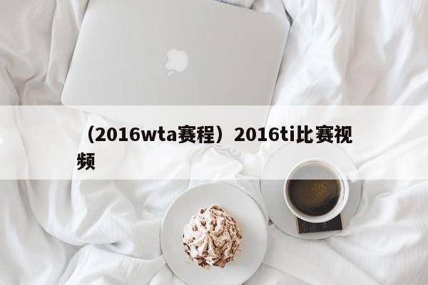 （2016wta赛程）2016ti比赛视频