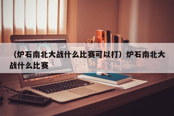 （炉石南北大战什么比赛可以打）炉石南北大战什么比赛