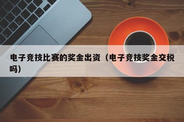 电子竞技比赛的奖金出资（电子竞技奖金交税吗）