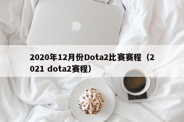 2020年12月份Dota2比赛赛程（2021 dota2赛程）