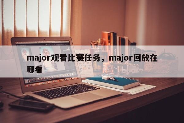 major观看比赛任务，major回放在哪看