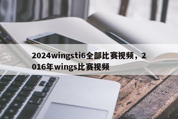 2024wingsti6全部比赛视频，2016年wings比赛视频
