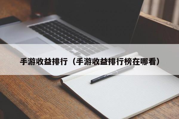 手游收益排行（手游收益排行榜在哪看）