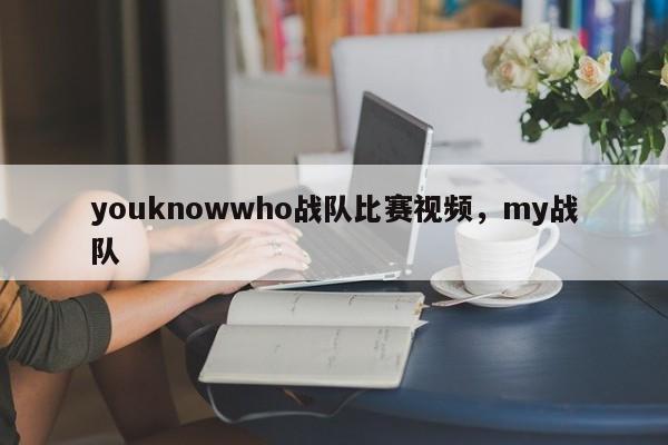 youknowwho战队比赛视频，my战队