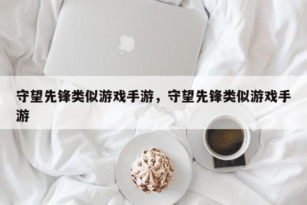 守望先锋类似游戏手游，守望先锋类似游戏手游