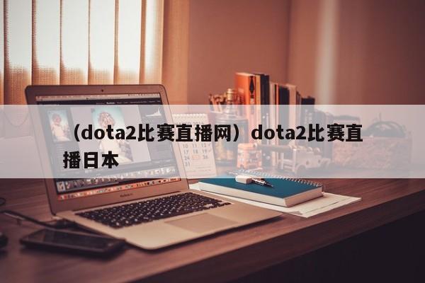 （dota2比赛直播网）dota2比赛直播日本