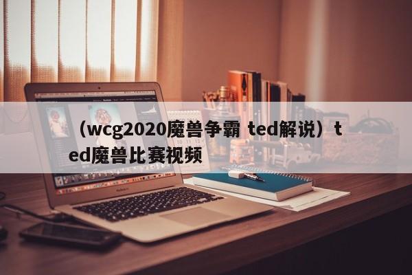 （wcg2020魔兽争霸 ted解说）ted魔兽比赛视频