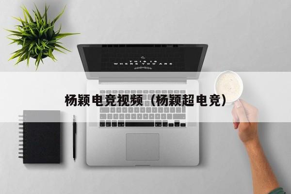 杨颖电竞视频（杨颖超电竞）