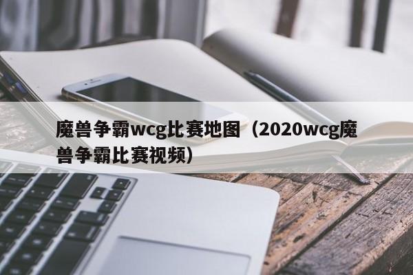 魔兽争霸wcg比赛地图（2020wcg魔兽争霸比赛视频）