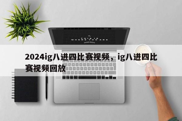 2024ig八进四比赛视频，ig八进四比赛视频回放
