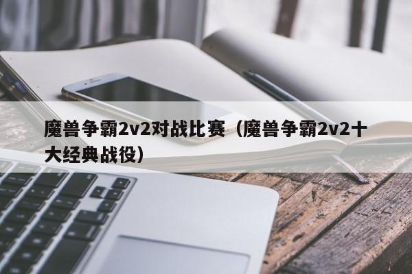 魔兽争霸2v2对战比赛（魔兽争霸2v2十大经典战役）