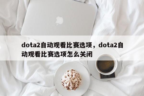 dota2自动观看比赛选项，dota2自动观看比赛选项怎么关闭