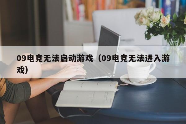 09电竞无法启动游戏（09电竞无法进入游戏）