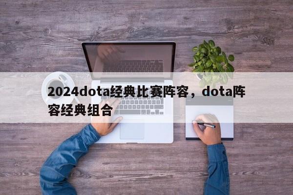 2024dota经典比赛阵容，dota阵容经典组合