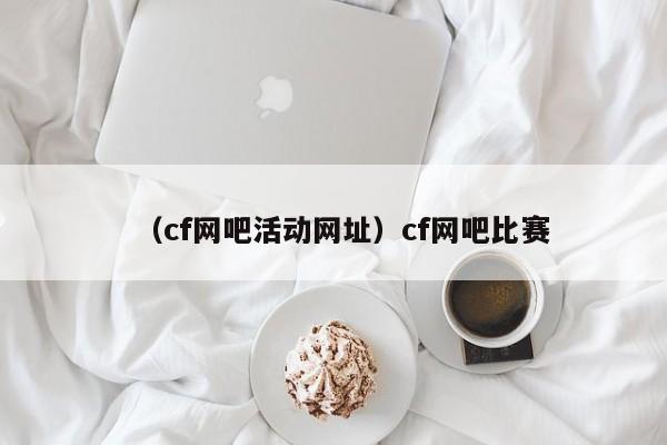 （cf网吧活动网址）cf网吧比赛