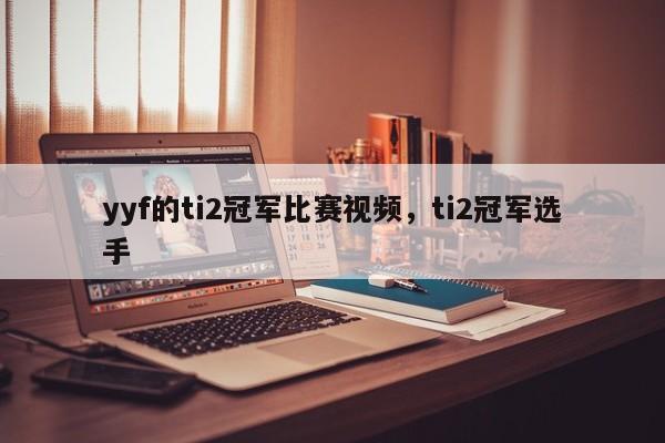yyf的ti2冠军比赛视频，ti2冠军选手