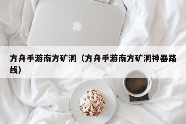 方舟手游南方矿洞（方舟手游南方矿洞神器路线）