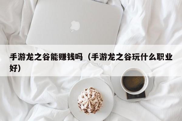 手游龙之谷能赚钱吗（手游龙之谷玩什么职业好）