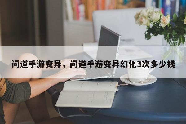 问道手游变异，问道手游变异幻化3次多少钱