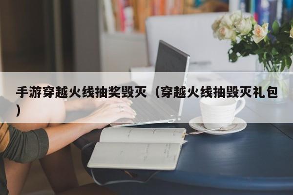 手游穿越火线抽奖毁灭（穿越火线抽毁灭礼包）