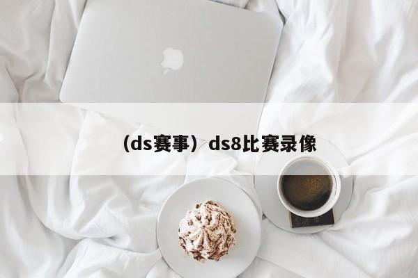 （ds赛事）ds8比赛录像