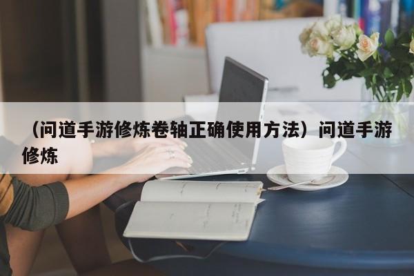 （问道手游修炼卷轴正确使用方法）问道手游修炼