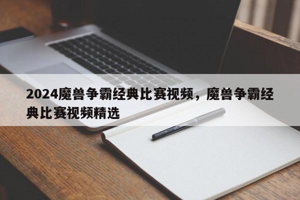 2024魔兽争霸经典比赛视频，魔兽争霸经典比赛视频精选