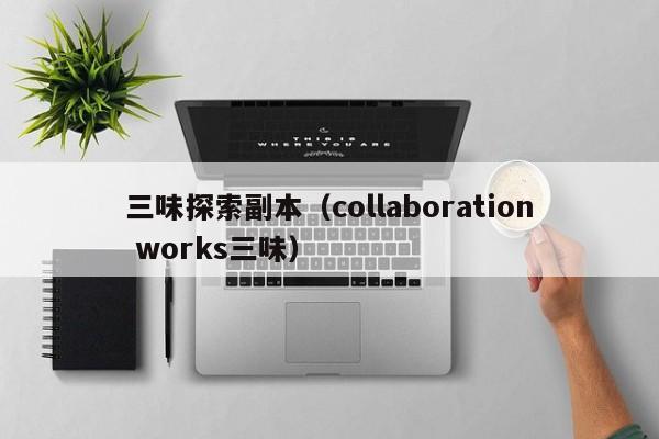 三味探索副本（collaboration works三味）