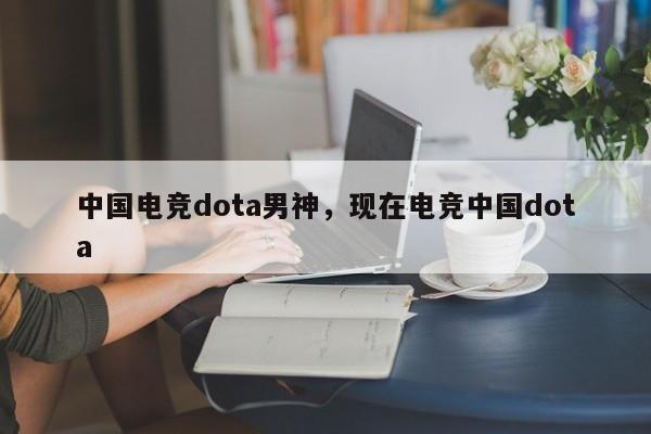 中国电竞dota男神，现在电竞中国dota