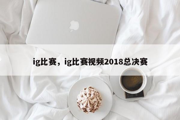 ig比赛，ig比赛视频2018总决赛