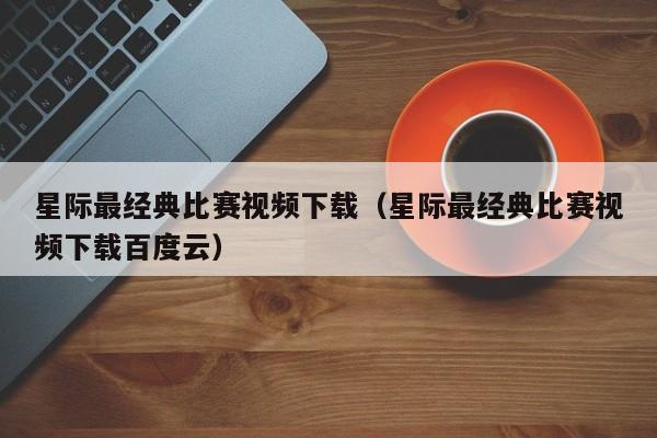 星际最经典比赛视频下载（星际最经典比赛视频下载百度云）