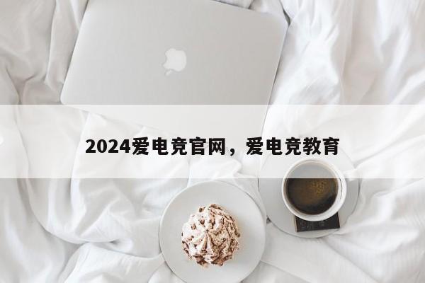 2024爱电竞官网，爱电竞教育