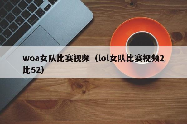 woa女队比赛视频（lol女队比赛视频2比52）