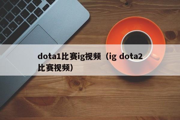 dota1比赛ig视频（ig dota2比赛视频）