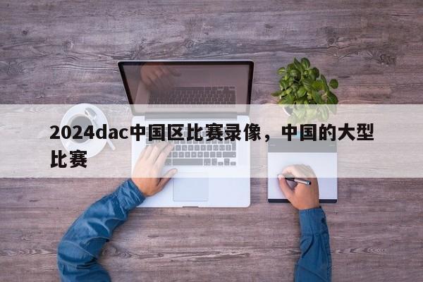 2024dac中国区比赛录像，中国的大型比赛