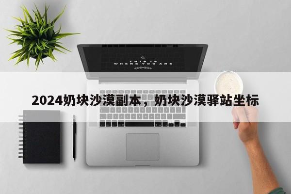 2024奶块沙漠副本，奶块沙漠驿站坐标