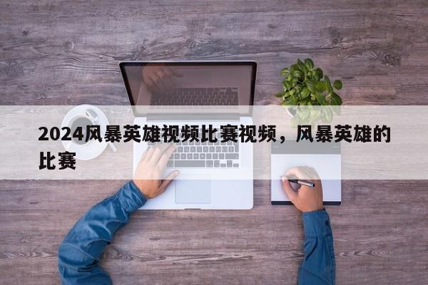 2024风暴英雄视频比赛视频，风暴英雄的比赛