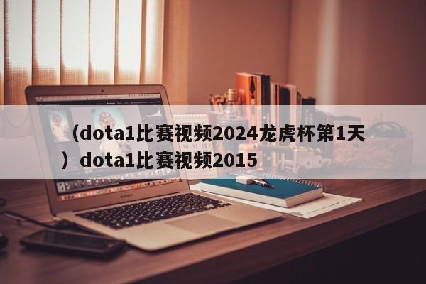 （dota1比赛视频2024龙虎杯第1天）dota1比赛视频2015