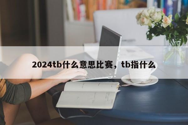 2024tb什么意思比赛，tb指什么