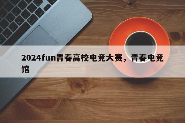 2024fun青春高校电竞大赛，青春电竞馆
