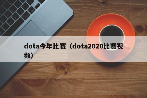 dota今年比赛（dota2020比赛视频）