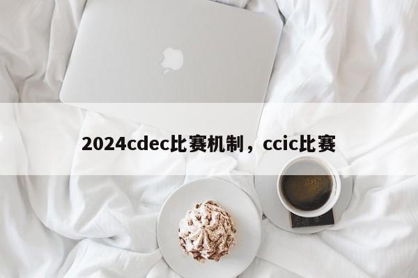 2024cdec比赛机制，ccic比赛