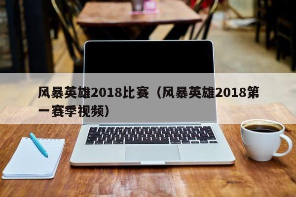 风暴英雄2018比赛（风暴英雄2018第一赛季视频）