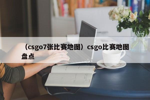 （csgo7张比赛地图）csgo比赛地图盘点