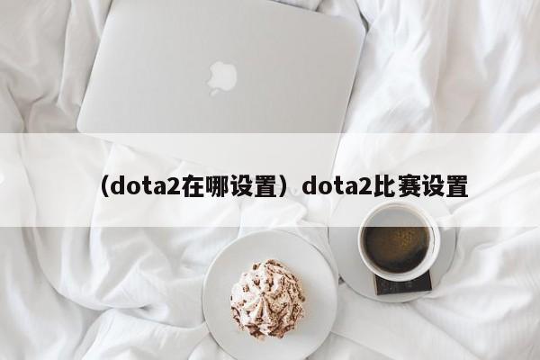 （dota2在哪设置）dota2比赛设置